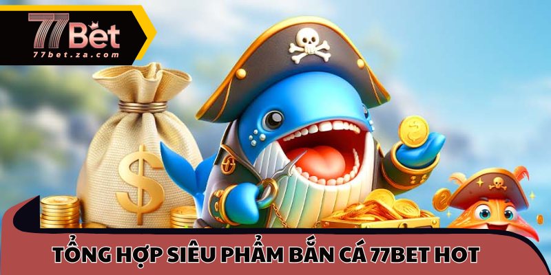 Bắn Cá 77BET 3 Tổng hợp siêu phẩm bắn cá 77BET hot