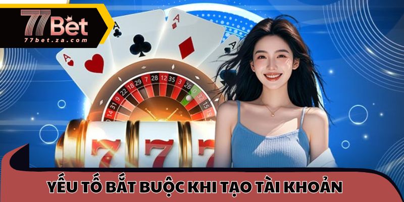 Đăng Ký 77BET 1 Những yếu tố bắt buộc khi tạo tài khoản